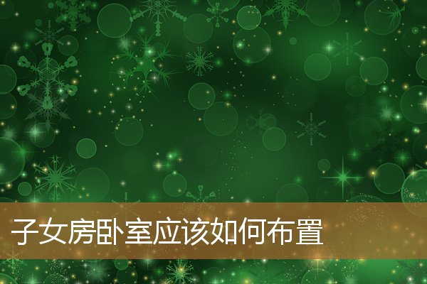 子女房卧室应该如何布置好，小孩的房间应该怎么布置