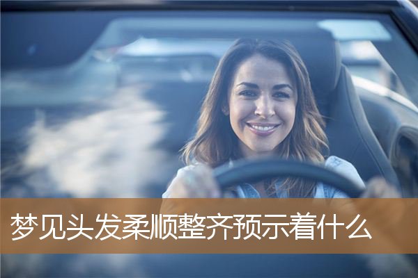 梦见头发很柔顺（梦见头发很顺很好看）