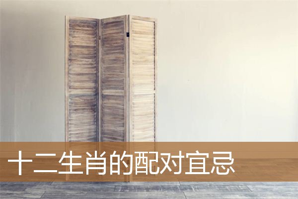 十二生肖的配对宜忌表,十二生肖的配对与禁忌 十二生肖的配对宜忌表,十二生肖的配对与禁忌