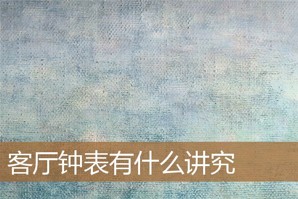 客厅钟表有什么讲究吗，客厅装钟表的禁忌