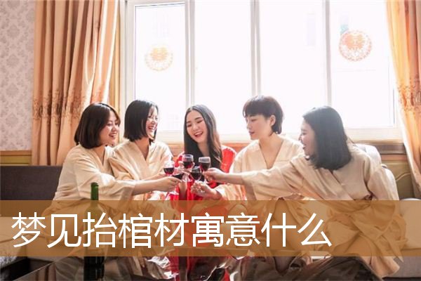 梦见抬棺材寓意什么意思(梦见抬棺材是什么意思呢)