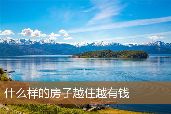 什么样的房子越住越有钱呢，住什么样的房子旺人又旺财