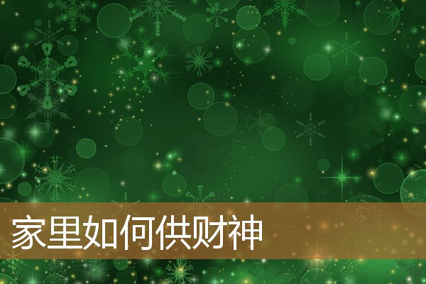 家里如何供财神爷,在家供财神有什么讲究 家里如何供财神爷,在家供财神有什么讲究