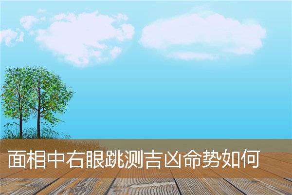 眼跳测吉凶法右眼（有权有势的男人面相）