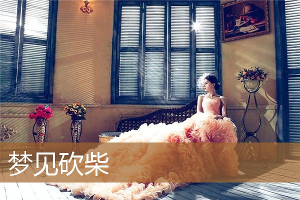 梦见砍柴是什么征兆（男人梦见砍柴是什么意思）