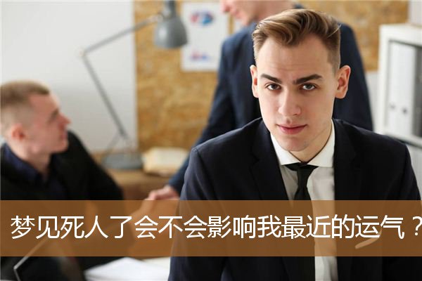 梦见死人了运气是不是不好（看见死人后运气好不好）