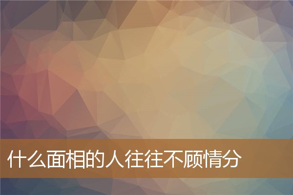 什么面相的人重情义,女人薄情的面相特征 什么面相的人重情义,女人薄情的面相特征