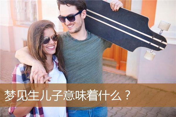 梦见生儿子意味着什么意思（梦见生儿子是什么征兆）