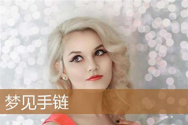 梦见手链断了是什么意思(女的梦到手链是什么预兆)