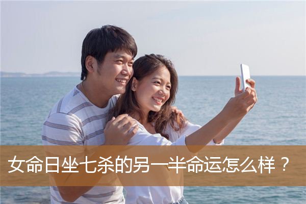 女命日坐七杀的婚姻,女命七杀为用能干大事 女命日坐七杀的婚姻,女命七杀为用能干大事