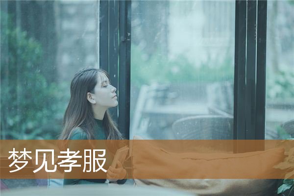 梦见孝服丧事（梦见孝衣是什么征兆）