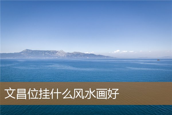 文昌位挂什么画比较好（文昌局需要哪些摆件）