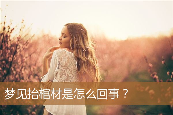 梦见抬棺材是怎么回事(梦见自己参与抬棺材)