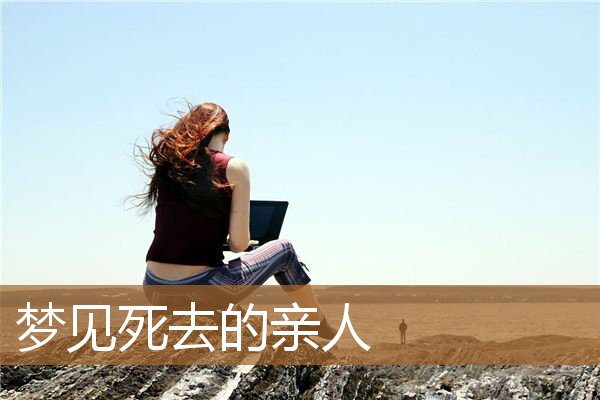 梦见死去的亲人又死了（梦见已故长辈是什么兆头）