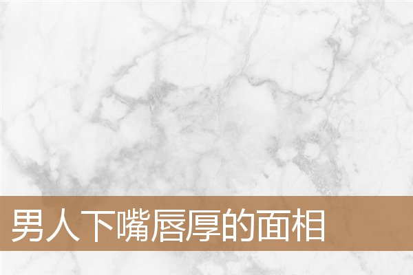 男人下嘴唇厚的面相图片（下唇比上唇厚的男人面相）