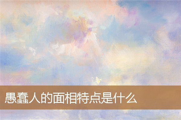 愚蠢人的面相特征，愚笨之人的面相
