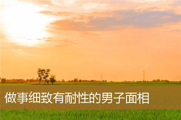 有能耐有本事的男人面相（太细心的男人很危险）