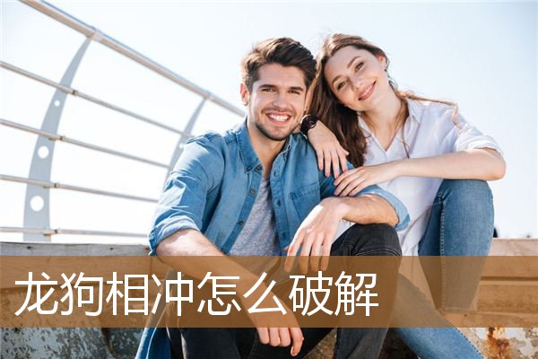 龙狗相冲怎么破解生肖（狗冲龙什么吉祥物破解）