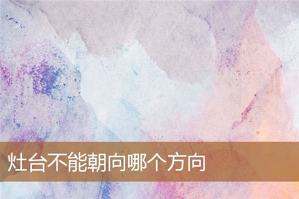 灶台不能朝向哪个方向开（灶口朝向口诀）
