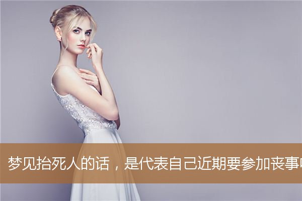 梦见抬死人意味着什么(梦见抬死人了是什么预兆)