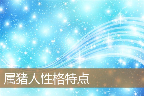 属猪人性格特点优点缺点，属猪人的致命缺点