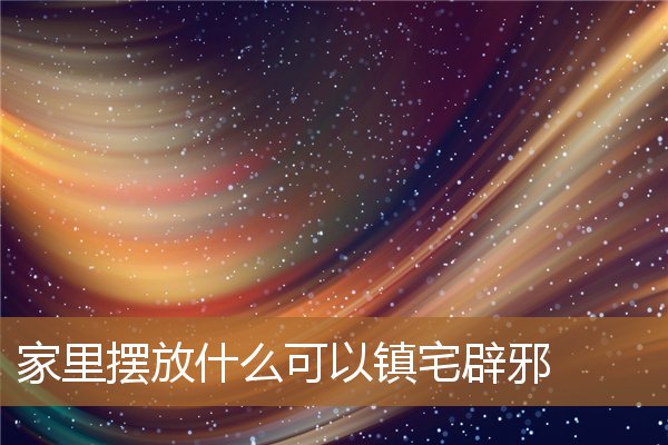 家中摆放什么可以镇宅辟邪，家中镇宅放什么摆件好