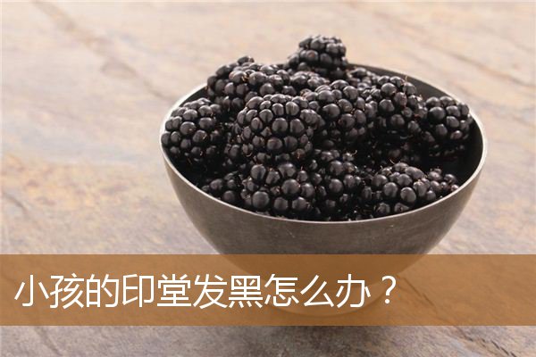 小孩的印堂发黑怎么办呢，10岁孩子印堂发黑怎么办