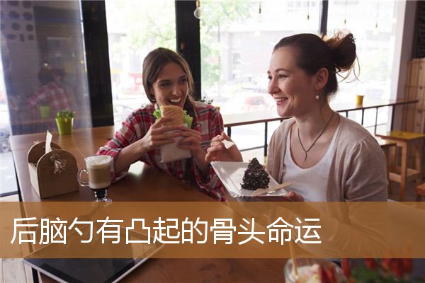后脑勺有个凸起的骨头命运，后脑勺骨头突出的命运