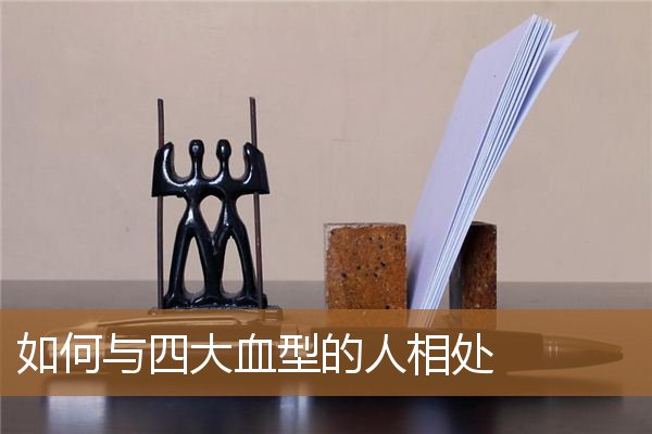 如何与四大血型的人相处好，四大血型男人喜欢的类型