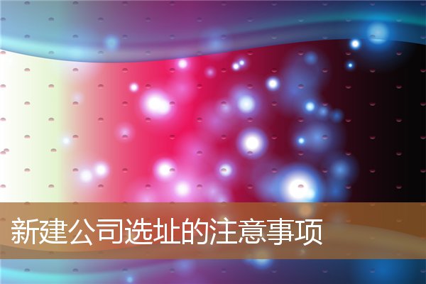 新建公司选址的注意事项有（企业选址的六个因素）