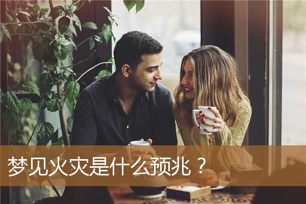 梦见火灾是什么预兆女性（梦到火灾但是却平安无事）