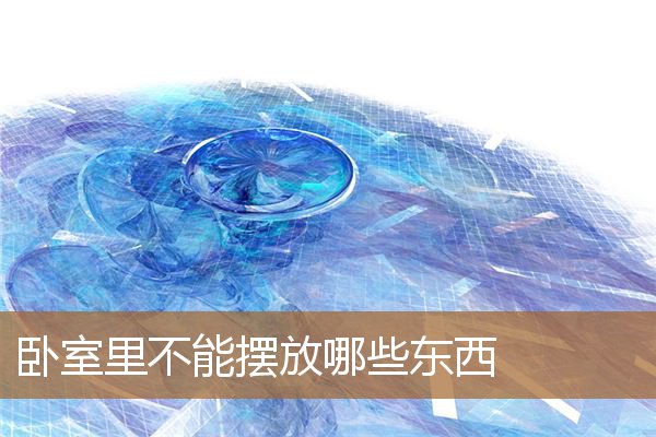 卧室里不能摆放哪些东西呢，卧室里忌讳放什么东西