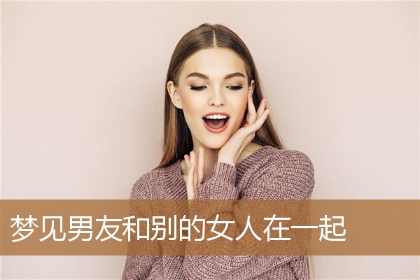 梦见男友和别的女人在一起（梦见男朋友勾搭别的女的）