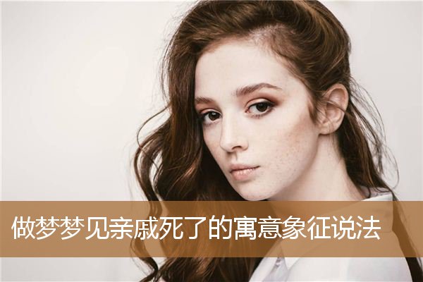 梦见死了亲戚什么意思（不是亲戚的如何称呼）