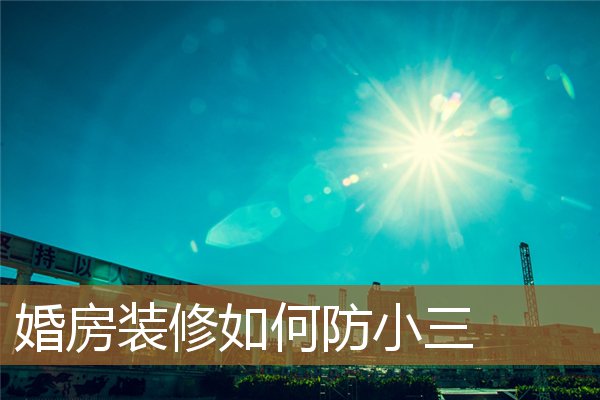 婚房装修如何防小三偷，防小三最有效的方法