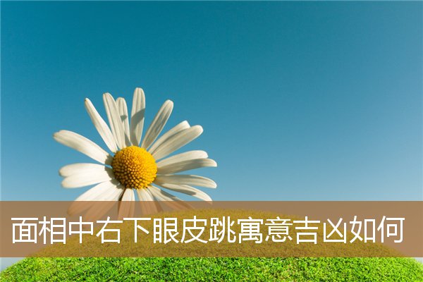 右下眼皮跳的吉凶,右下眼皮跳的预兆是吉是凶 右下眼皮跳的吉凶,右下眼皮跳的预兆是吉是凶