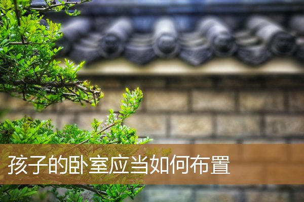 孩子的卧室应当如何布置好,小孩的房间应该怎么布置 孩子的卧室应当如何布置好,小孩的房间应该怎么布置