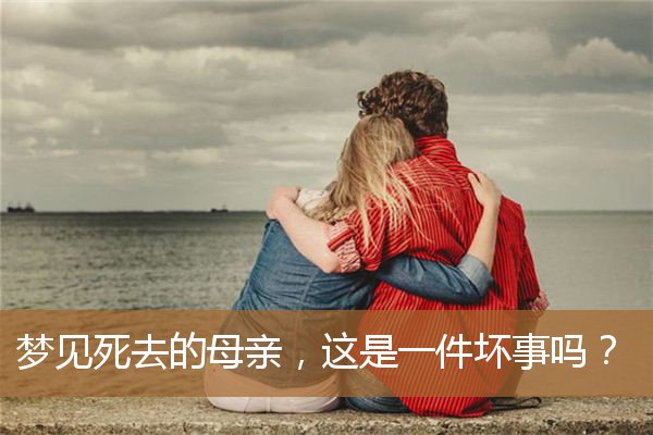 梦见死去的母亲是什么意思（亡人托梦必有事端）