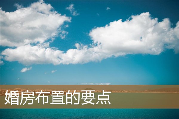 婚房布置的要点有哪些,婚房什么时候布置合适 婚房布置的要点有哪些,婚房什么时候布置合适