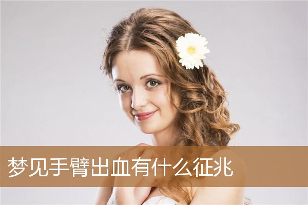 梦见手臂出血有什么征兆吗(梦到胳膊流血是什么征兆)