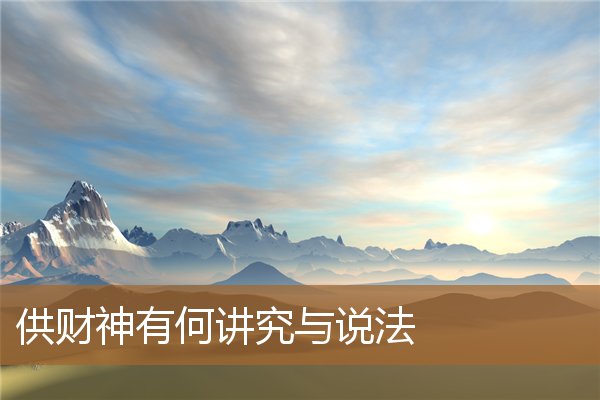 供财神的讲究,供奉财神的三大忌 供财神的讲究,供奉财神的三大忌