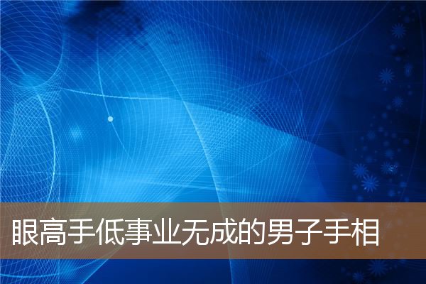 眼高手低一事无成的男人（男人眼高手低的人的表现）