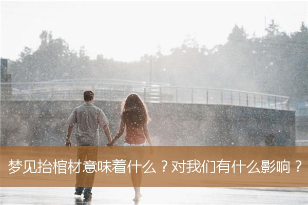 梦见抬棺材意味着什么(梦见抬棺材吉利吗)