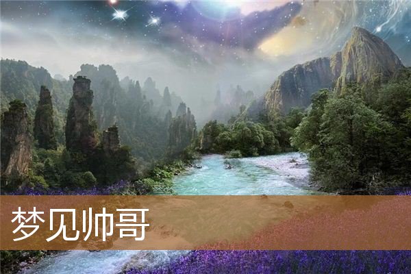 梦见帅哥什么征兆（梦见帅哥样子很清晰）