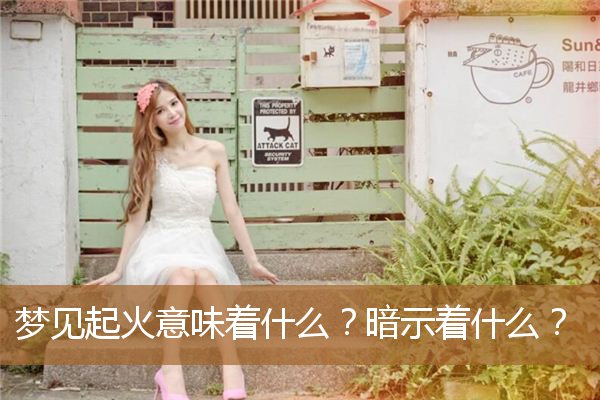 梦见起火意味着什么预兆（做梦梦见起火是什么意思）