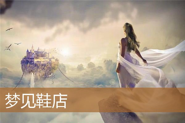 梦见鞋店好多新鞋子（梦见鞋店摆着好多鞋）