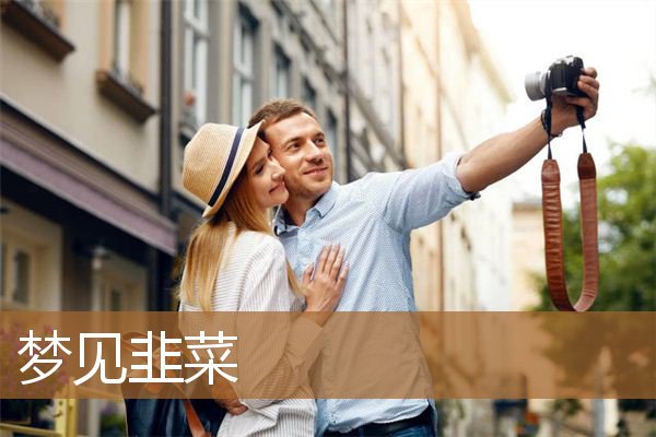 梦见韭菜是什么意思（男人梦见韭菜是什么意思）