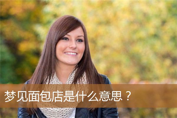 梦见面包店是什么意思啊（梦见在面包店里买面包）