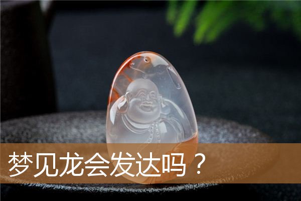 梦见龙会发达吗周公解梦（一般什么人会梦到龙）