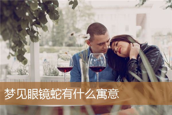 梦见眼镜蛇有什么寓意吗（男人梦见眼镜蛇是什么预兆）